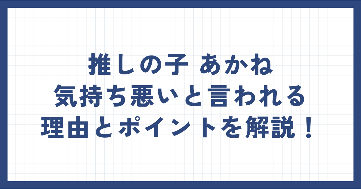 推しの子のあかねが気持ち悪いと言われる理由とポイントを解説！