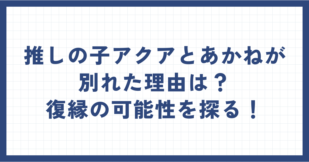 推しの子アクアとあかねが別れた理由は？復縁の可能性を探る！