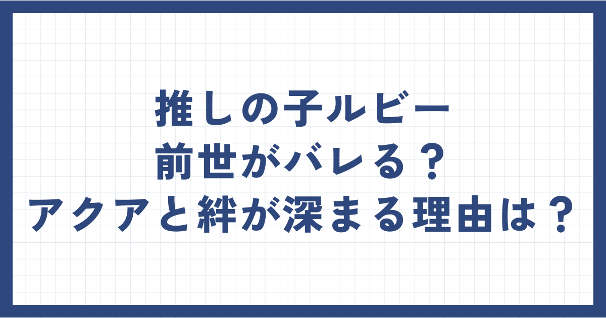 推しの子ルビーの前世がバレる？アクアが気づくのはいつか解説！