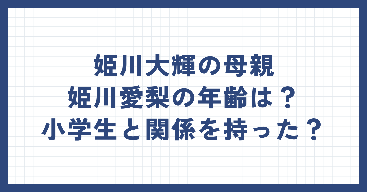 姫川大輝の母親・姫川愛梨の年齢は？小学生と関係を持った？