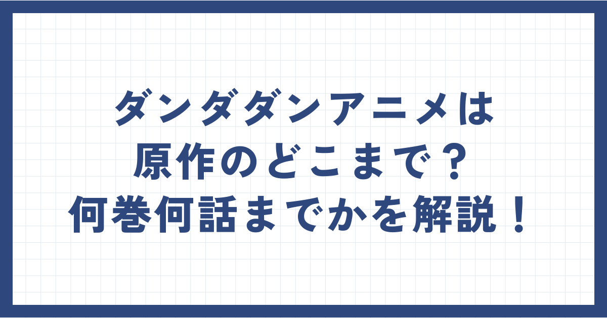 【コピペOK】ダンダダンアニメは原作のどこまで？何巻何話までかを解説！